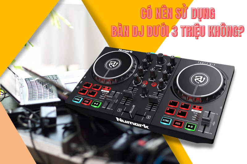 Có nên sử dụng bàn DJ dưới 3 triệu không? 