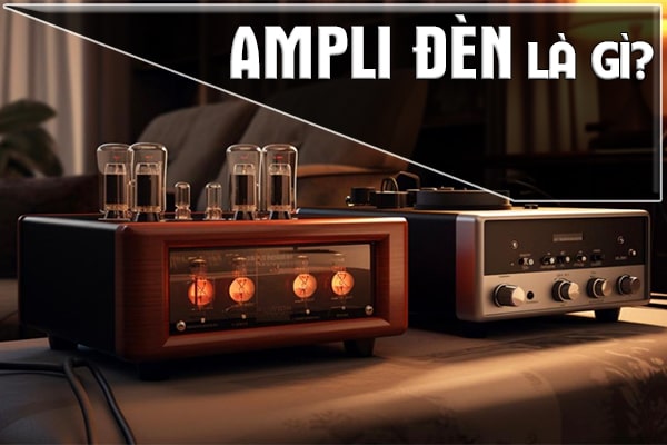 Ampli đèn là gì? Giải đáp đặc điểm âm thanh của ampli đèn 