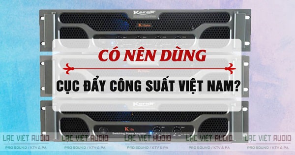 Cục đẩy công suất Việt Nam chất lượng tốt