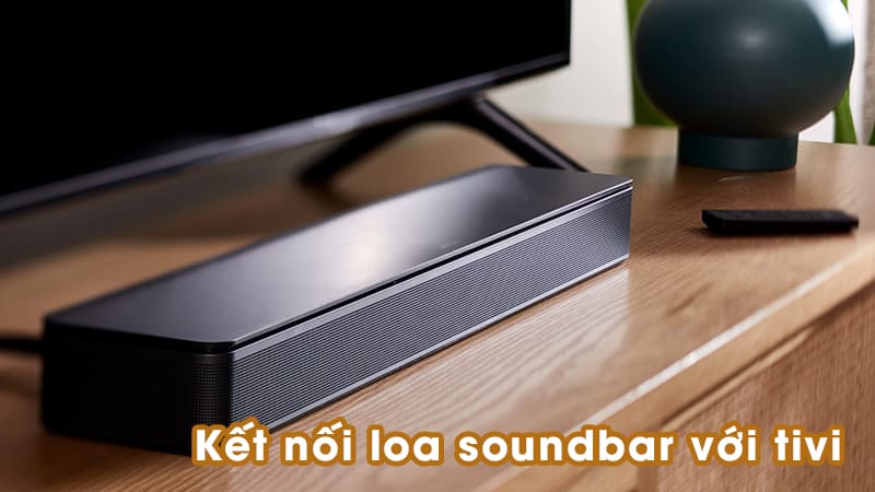 Kết nối loa soundbar với tivi Samsung, Sony,.. mang tới âm thanh chất lượng 